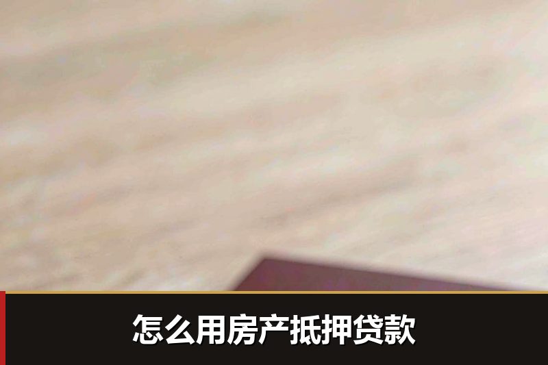 怎么用房产抵押贷款 怎么用房产抵押贷款