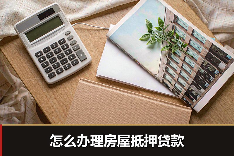 怎么办理房屋抵押贷款 怎么办理房屋抵押贷款