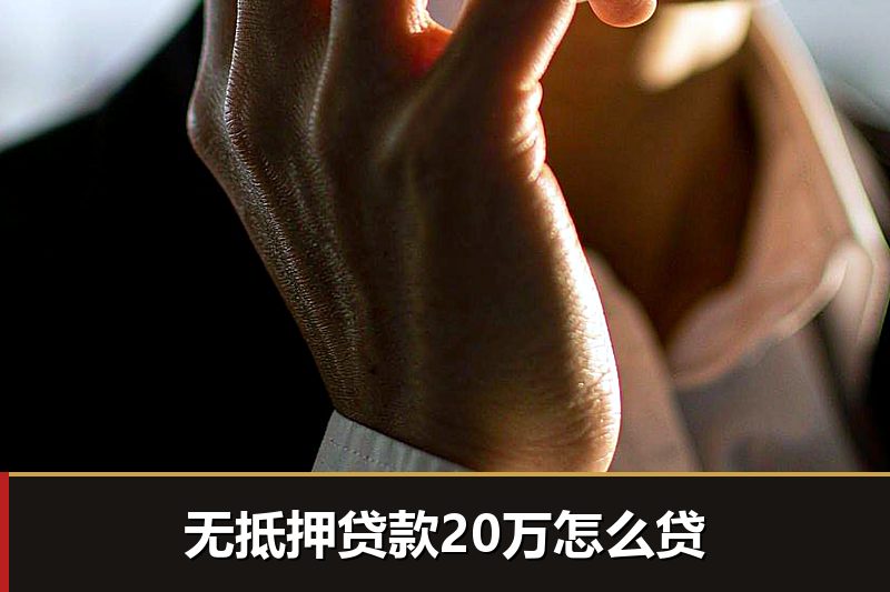 无抵押贷款20万怎么贷 无抵押贷款20万怎么贷