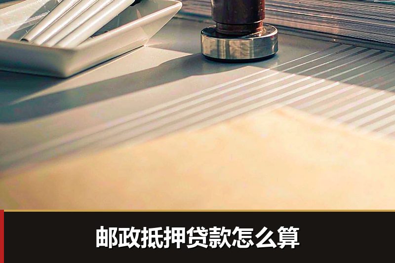 邮政抵押贷款怎么算 邮政抵押贷款怎么算