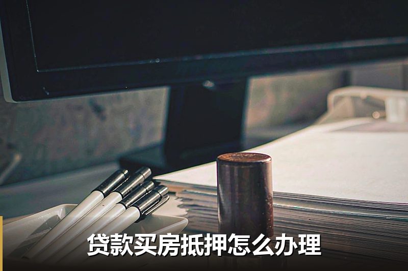 贷款买房抵押怎么办理 贷款买房抵押怎么办理