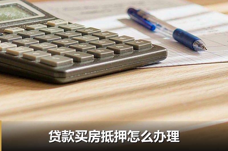贷款买房抵押怎么办理 贷款买房抵押怎么办理