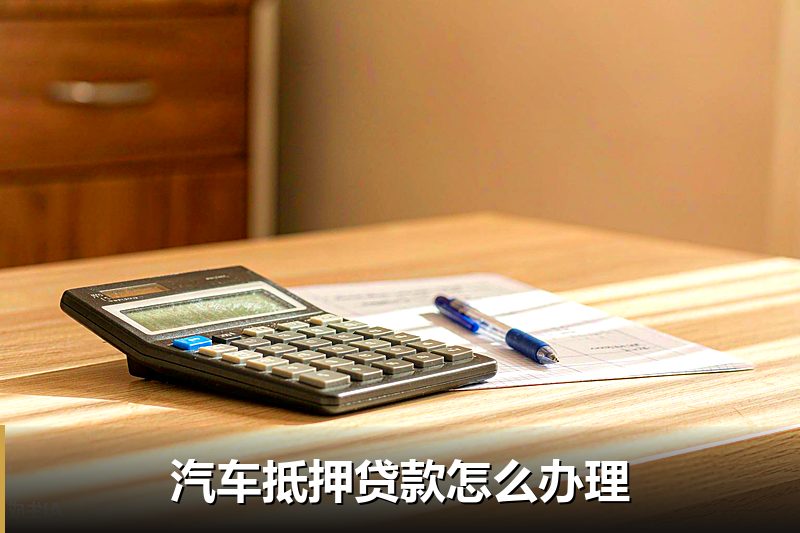 汽车抵押贷款怎么办理 汽车抵押贷款怎么办理