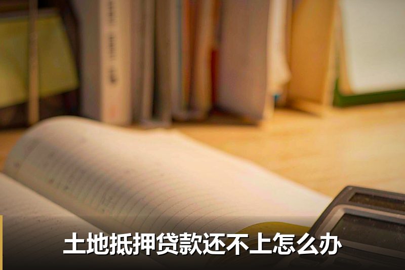 土地抵押贷款还不上怎么办 土地抵押贷款还不上怎么办