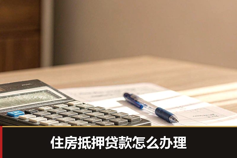 住房抵押贷款怎么办理 住房抵押贷款怎么办理
