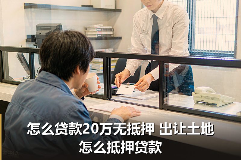 怎么贷款20万无抵押 出让土地怎么抵押贷款