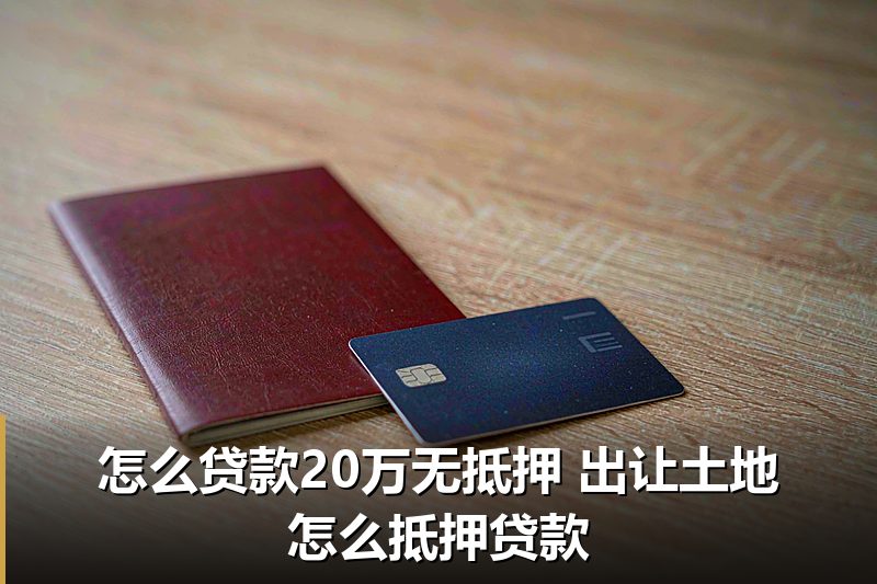 怎么贷款20万无抵押 出让土地怎么抵押贷款