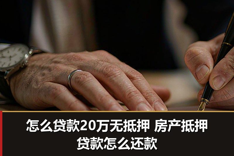 怎么贷款20万无抵押 房产抵押贷款怎么还款 怎么贷款20万无抵押 房产抵押贷款怎么还款