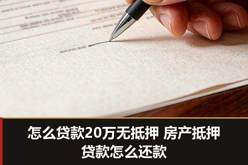 怎么贷款20万无抵押 房产抵押贷款怎么还款 怎么贷款20万无抵押 房产抵押贷款怎么还款