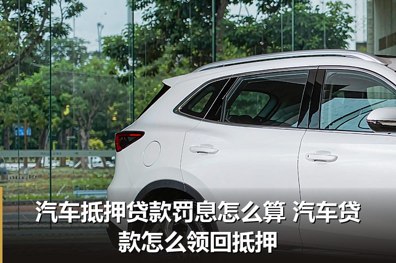 汽车抵押贷款罚息怎么算 汽车贷款怎么领回抵押 汽车抵押贷款罚息怎么算 汽车贷款怎么领回抵押