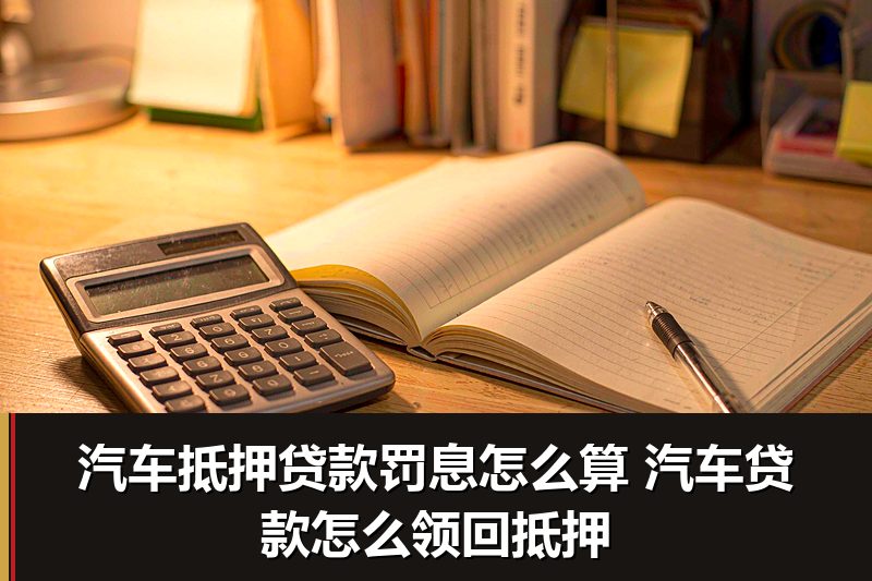 汽车抵押贷款罚息怎么算 汽车贷款怎么领回抵押 汽车抵押贷款罚息怎么算 汽车贷款怎么领回抵押