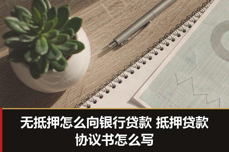 无抵押怎么向银行贷款 抵押贷款协议书怎么写 无抵押怎么向银行贷款 抵押贷款协议书怎么写