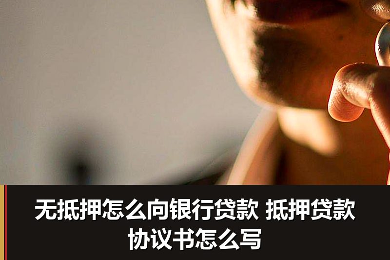 无抵押怎么向银行贷款 抵押贷款协议书怎么写 无抵押怎么向银行贷款 抵押贷款协议书怎么写