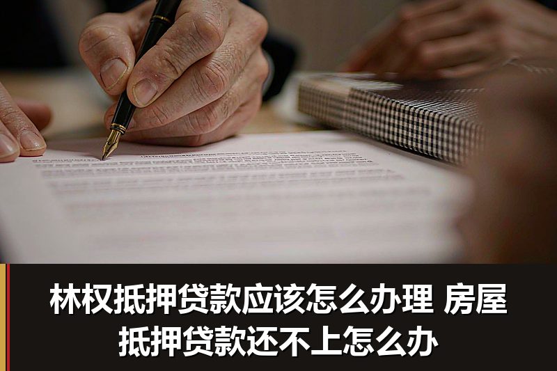 林权抵押贷款应该怎么办理 房屋抵押贷款还不上怎么办