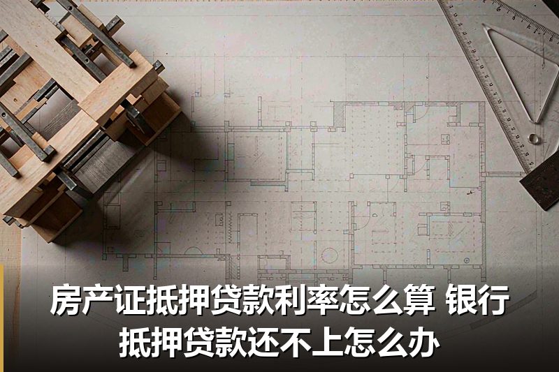 房产证抵押贷款利率怎么算 银行抵押贷款还不上怎么办 房产证抵押贷款利率怎么算 银行抵押贷款还不上怎么办