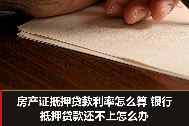 房产证抵押贷款利率怎么算 银行抵押贷款还不上怎么办 房产证抵押贷款利率怎么算 银行抵押贷款还不上怎么办