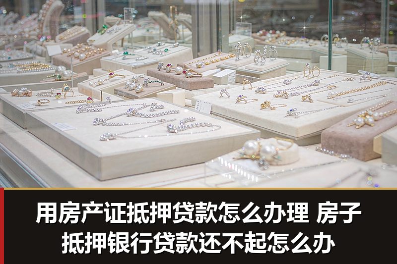 用房产证抵押贷款怎么办理 房子抵押银行贷款还不起怎么办