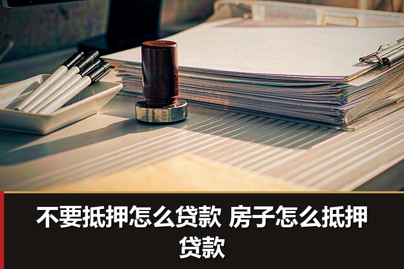 不要抵押怎么贷款 房子怎么抵押贷款 不要抵押怎么贷款 房子怎么抵押贷款