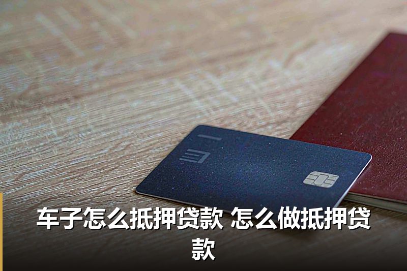 车子怎么抵押贷款 怎么做抵押贷款