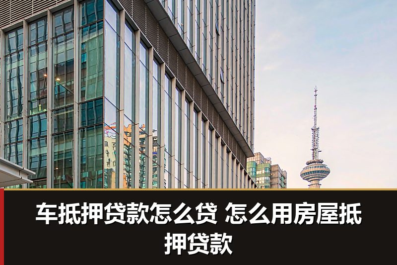 车抵押贷款怎么贷 怎么用房屋抵押贷款