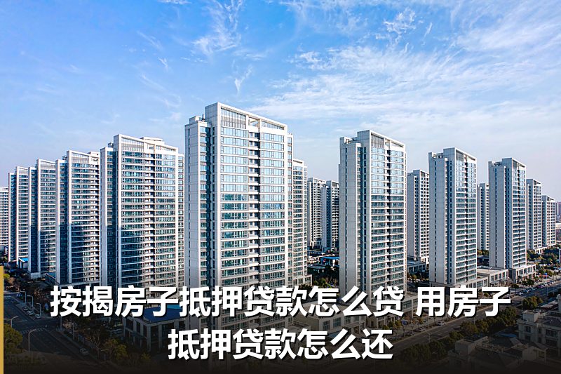 按揭房子抵押贷款怎么贷 用房子抵押贷款怎么还