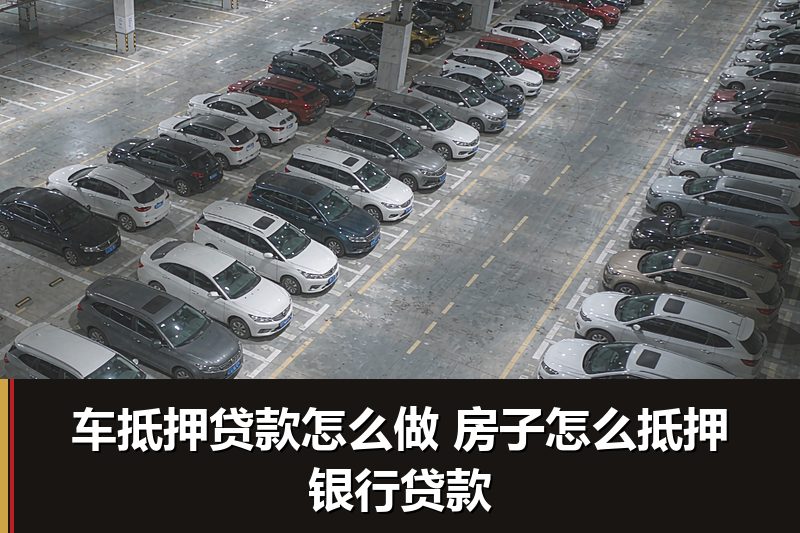 车抵押贷款怎么做 房子怎么抵押银行贷款