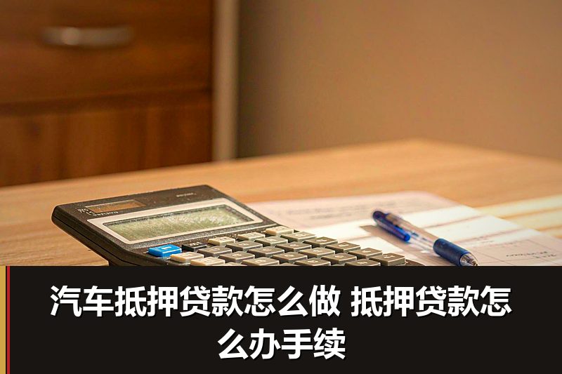 汽车抵押贷款怎么做 抵押贷款怎么办手续