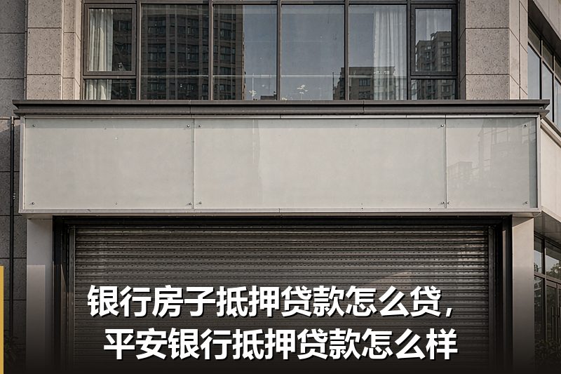 银行房子抵押贷款怎么贷，平安银行抵押贷款怎么样