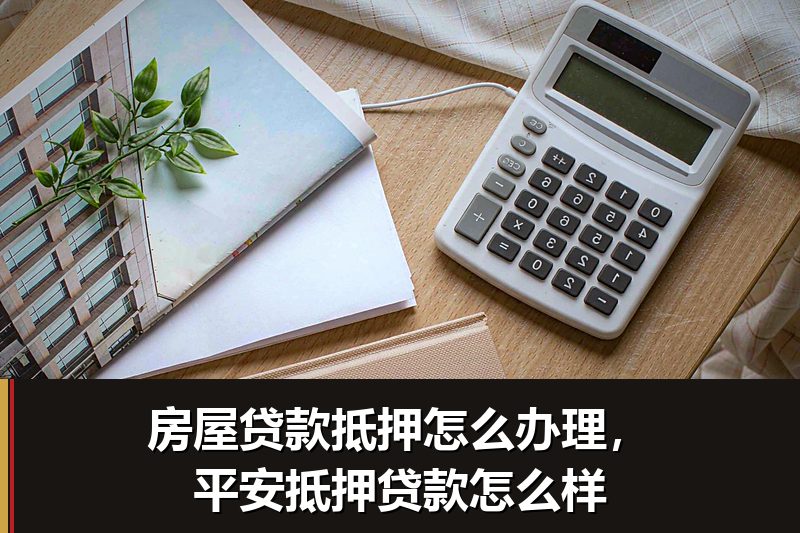 房屋贷款抵押怎么办理，平安抵押贷款怎么样