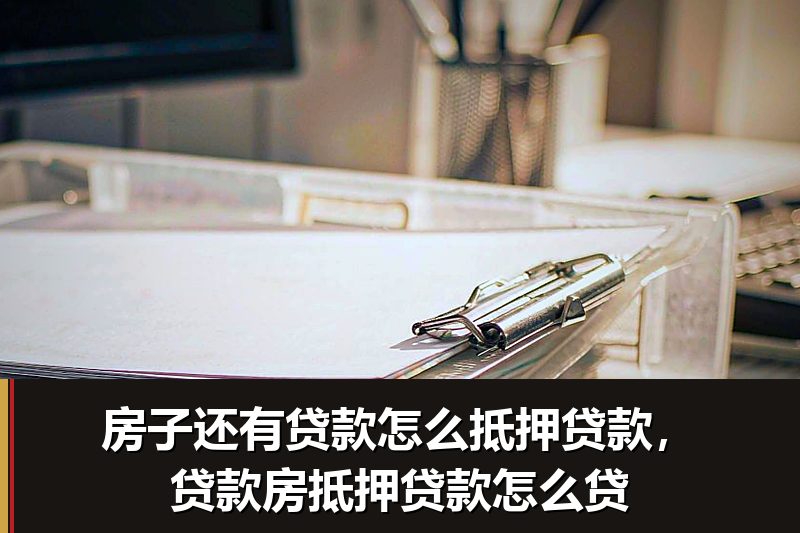 房子还有贷款怎么抵押贷款,贷款房抵押贷款怎么贷 房子还有贷款怎么抵押贷款,贷款房抵押贷款怎么贷