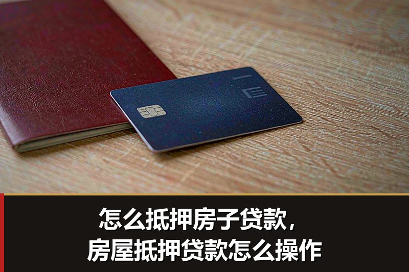 怎么抵押房子贷款,房屋抵押贷款怎么操作 怎么抵押房子贷款,房屋抵押贷款怎么操作