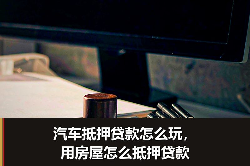 汽车抵押贷款怎么玩,用房屋怎么抵押贷款 汽车抵押贷款怎么玩,用房屋怎么抵押贷款