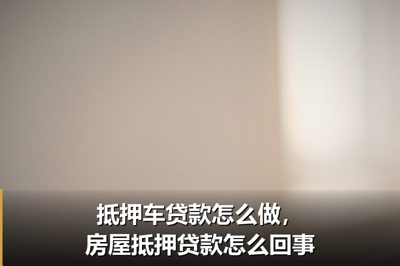 抵押车贷款怎么做，房屋抵押贷款怎么回事