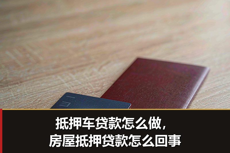 抵押车贷款怎么做，房屋抵押贷款怎么回事