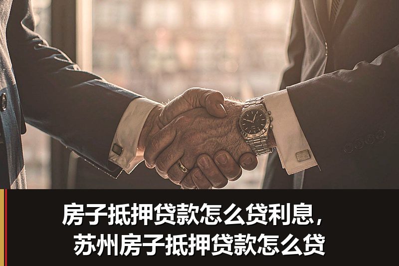 房子抵押贷款怎么贷利息,苏州房子抵押贷款怎么贷 房子抵押贷款怎么贷利息,苏州房子抵押贷款怎么贷