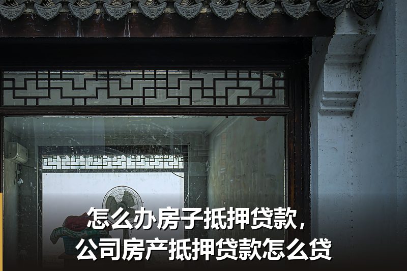 怎么办房子抵押贷款,公司房产抵押贷款怎么贷 怎么办房子抵押贷款,公司房产抵押贷款怎么贷