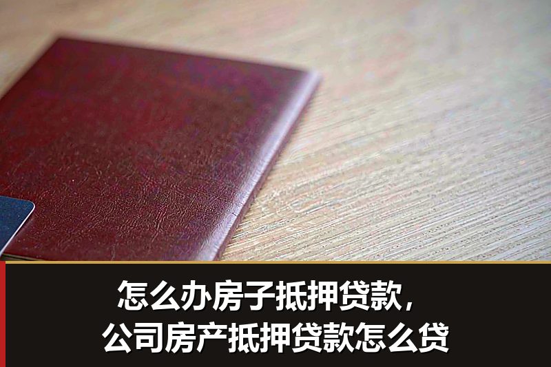 怎么办房子抵押贷款,公司房产抵押贷款怎么贷 怎么办房子抵押贷款,公司房产抵押贷款怎么贷