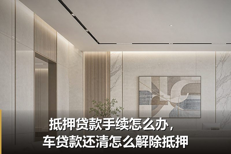 抵押贷款手续怎么办,车贷款还清怎么解除抵押 抵押贷款手续怎么办,车贷款还清怎么解除抵押