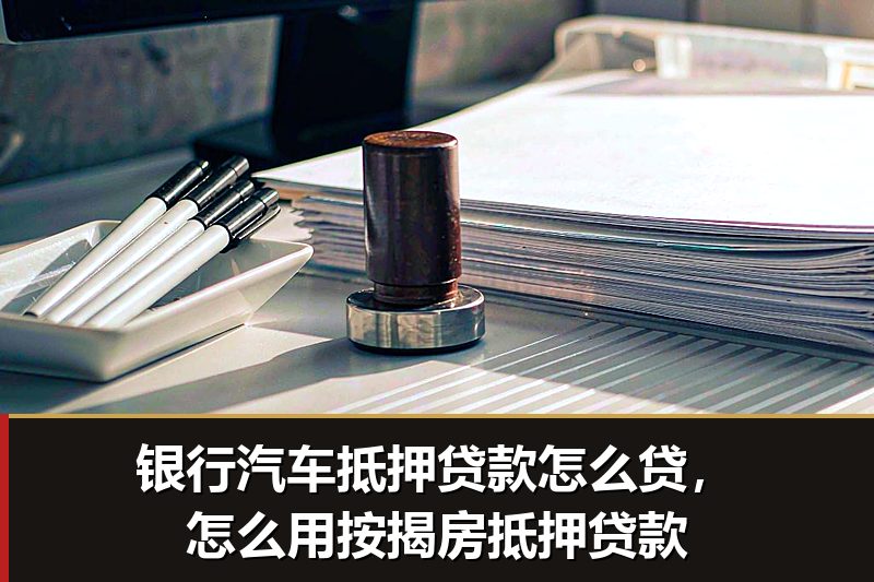 银行汽车抵押贷款怎么贷，怎么用按揭房抵押贷款