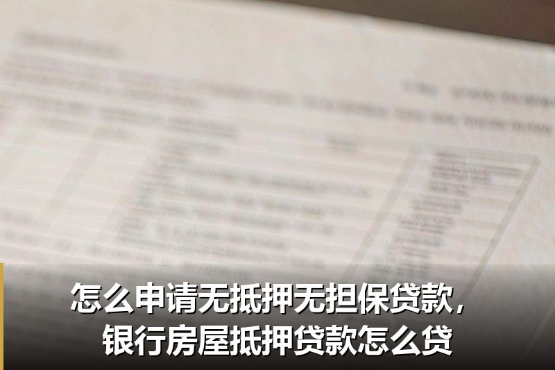 怎么申请无抵押无担保贷款,银行房屋抵押贷款怎么贷 怎么申请无抵押无担保贷款,银行房屋抵押贷款怎么贷