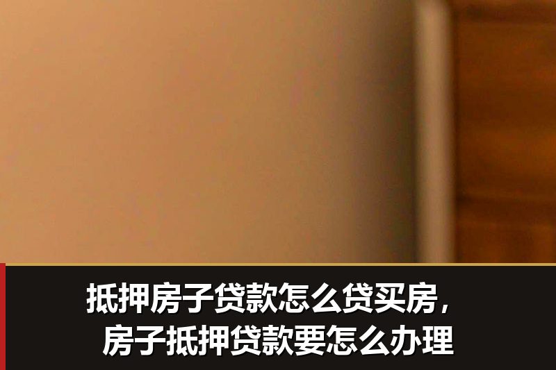 抵押房子贷款怎么贷买房,房子抵押贷款要怎么办理 抵押房子贷款怎么贷买房,房子抵押贷款要怎么办理