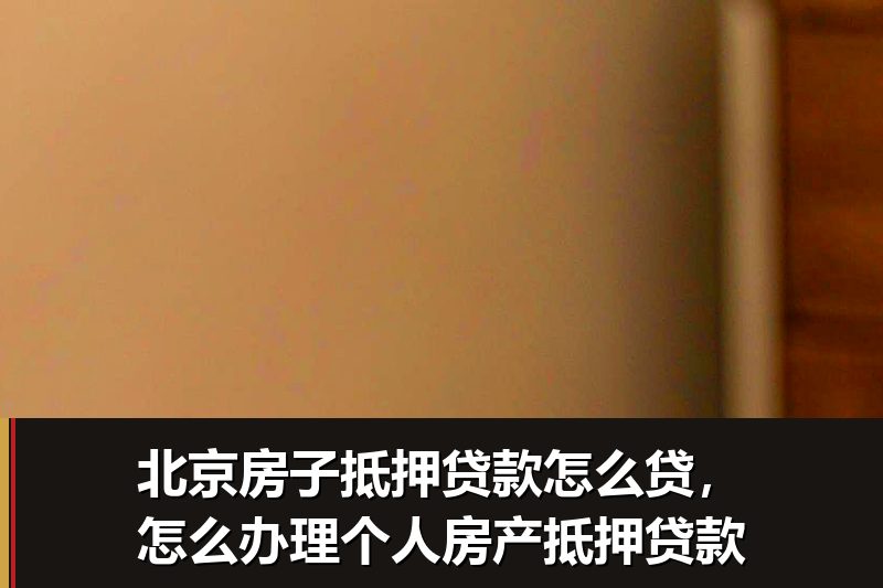 北京房子抵押贷款怎么贷，怎么办理个人房产抵押贷款