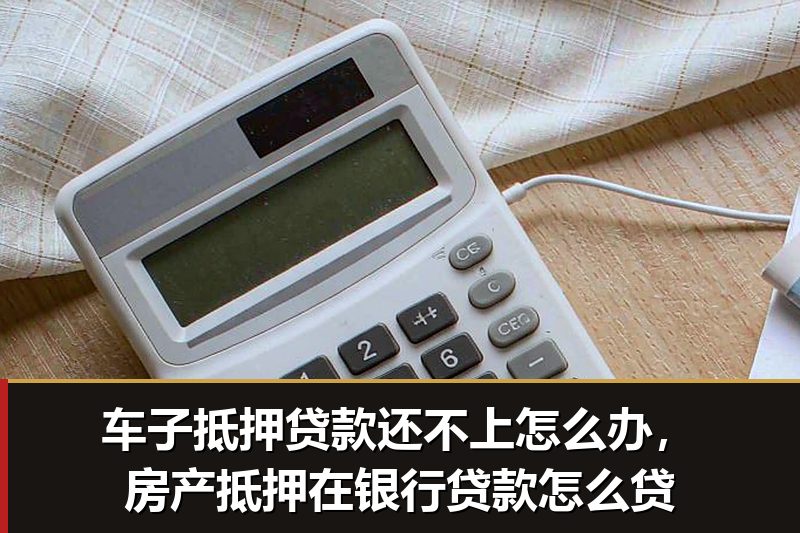 车子抵押贷款还不上怎么办，房产抵押在银行贷款怎么贷