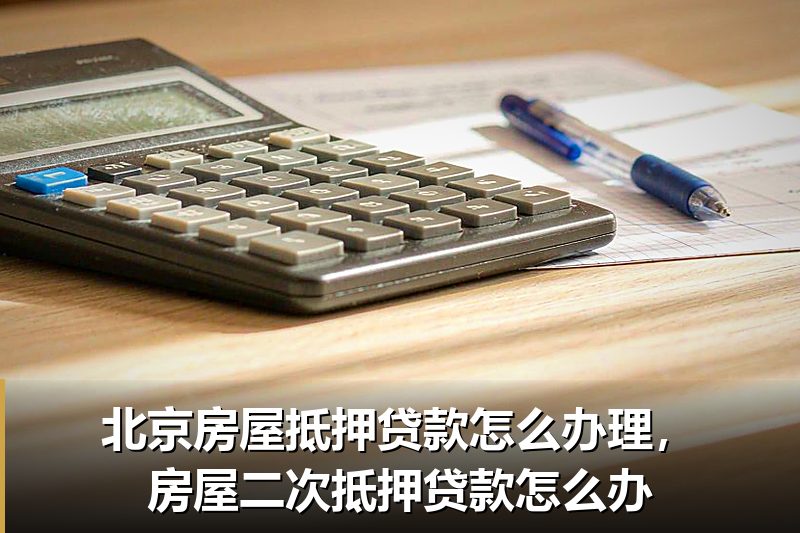 北京房屋抵押贷款怎么办理,房屋二次抵押贷款怎么办 北京房屋抵押贷款怎么办理,房屋二次抵押贷款怎么办