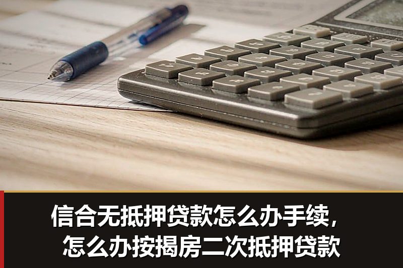 信合无抵押贷款怎么办手续，怎么办按揭房二次抵押贷款