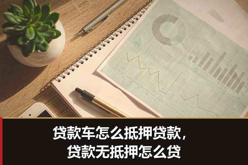 贷款车怎么抵押贷款，贷款无抵押怎么贷