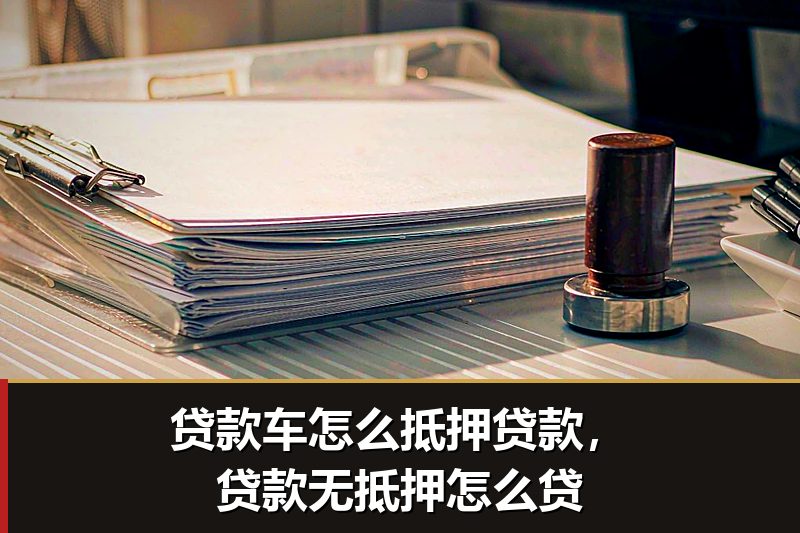贷款车怎么抵押贷款，贷款无抵押怎么贷