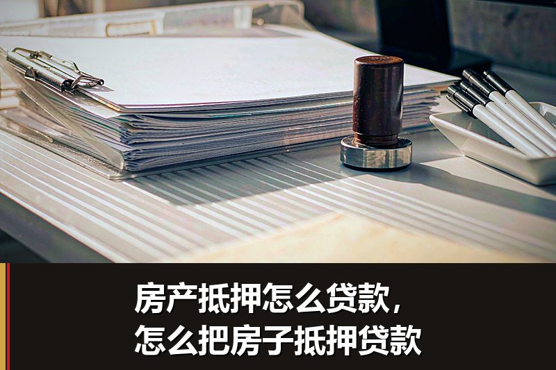 房产抵押怎么贷款，怎么把房子抵押贷款