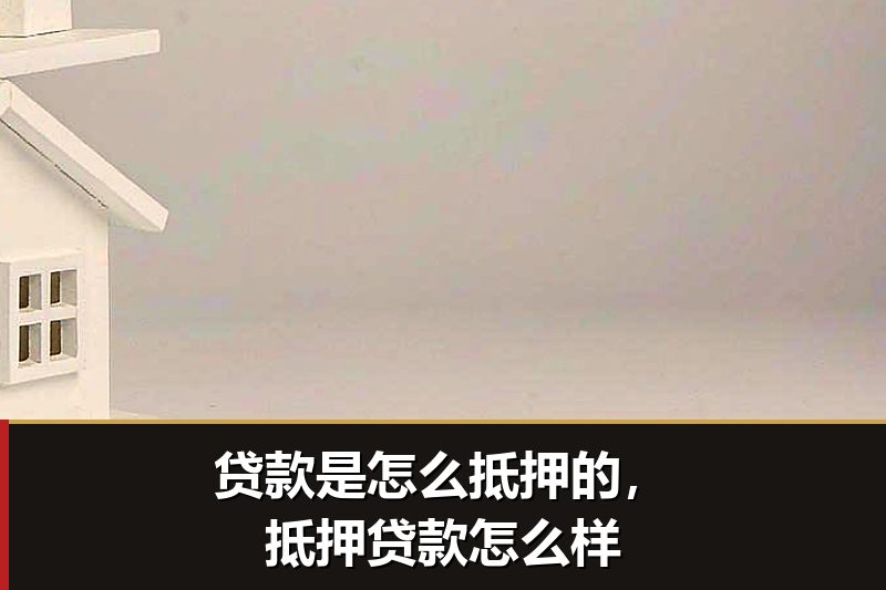 贷款是怎么抵押的，抵押贷款怎么样