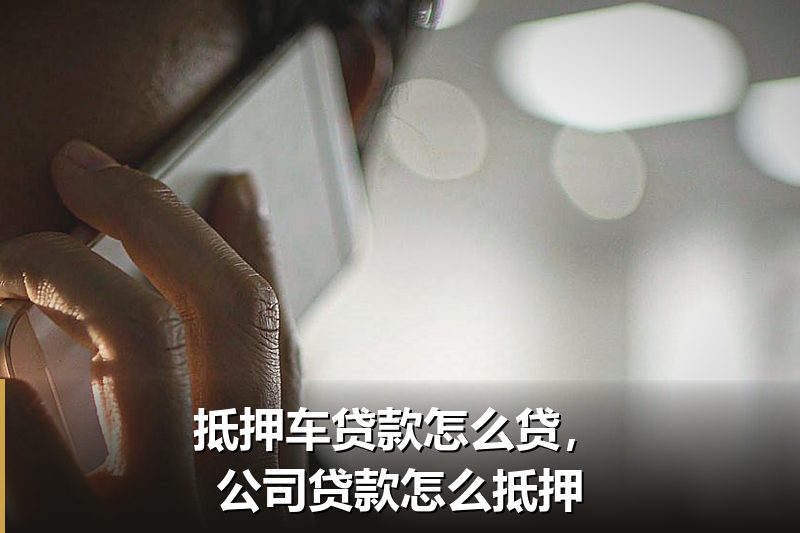 抵押车贷款怎么贷,公司贷款怎么抵押 抵押车贷款怎么贷,公司贷款怎么抵押